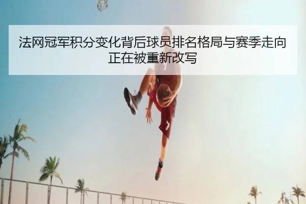 法网冠军积分变化背后球员排名格局与赛季走向正在被重新改写